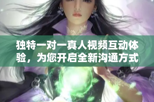独特一对一真人视频互动体验，为您开启全新沟通方式