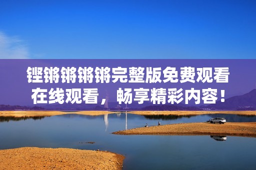 铿锵锵锵锵完整版免费观看在线观看，畅享精彩内容！