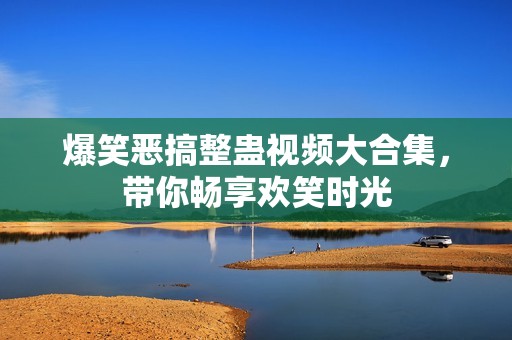 爆笑恶搞整蛊视频大合集，带你畅享欢笑时光
