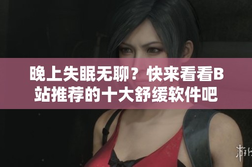 晚上失眠无聊？快来看看B站推荐的十大舒缓软件吧