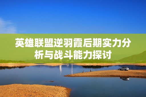 英雄联盟逆羽霞后期实力分析与战斗能力探讨