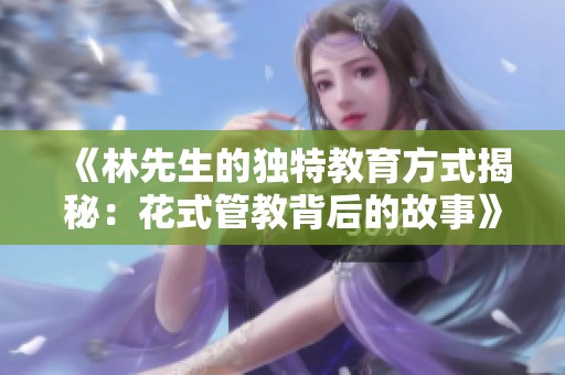 《林先生的独特教育方式揭秘：花式管教背后的故事》