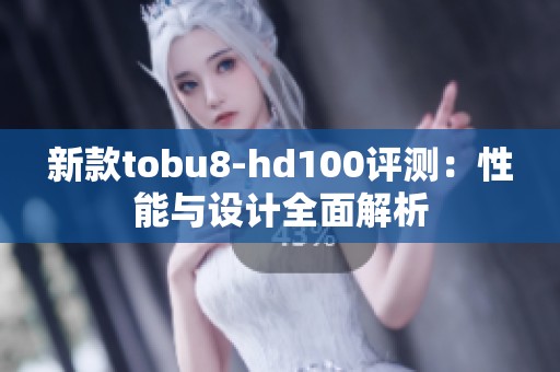 新款tobu8-hd100评测：性能与设计全面解析