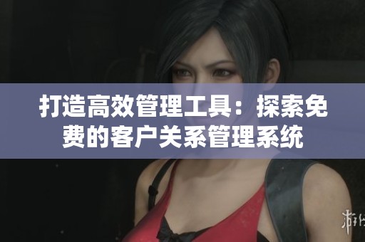 打造高效管理工具：探索免费的客户关系管理系统