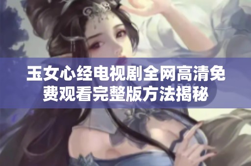 玉女心经电视剧全网高清免费观看完整版方法揭秘