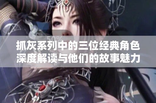 抓灰系列中的三位经典角色深度解读与他们的故事魅力