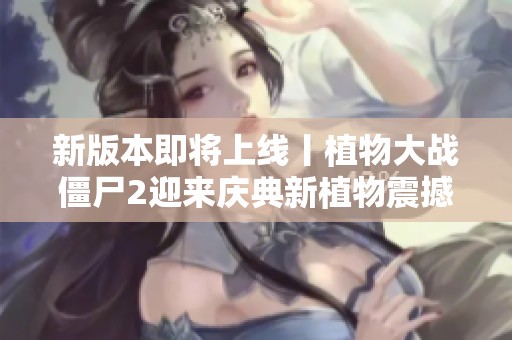 新版本即将上线丨植物大战僵尸2迎来庆典新植物震撼登场