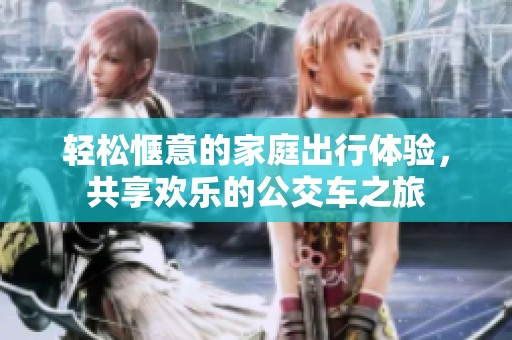轻松惬意的家庭出行体验，共享欢乐的公交车之旅