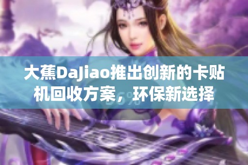 大蕉DaJiao推出创新的卡贴机回收方案，环保新选择