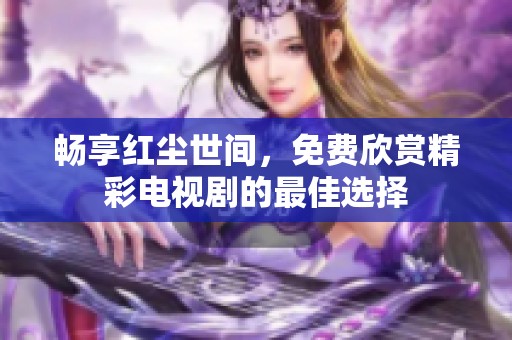 畅享红尘世间，免费欣赏精彩电视剧的最佳选择