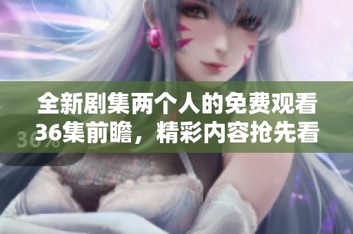 全新剧集两个人的免费观看36集前瞻，精彩内容抢先看