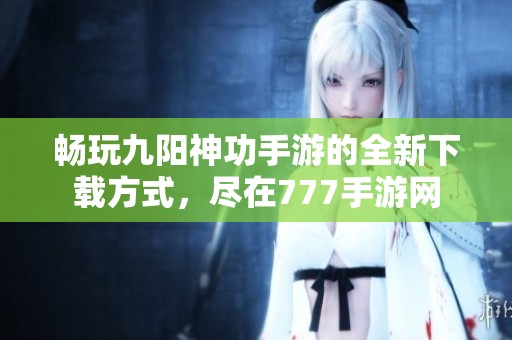 畅玩九阳神功手游的全新下载方式，尽在777手游网