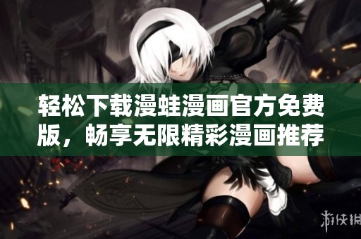 轻松下载漫蛙漫画官方免费版，畅享无限精彩漫画推荐