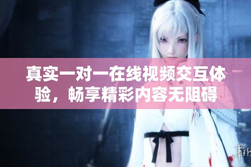 真实一对一在线视频交互体验，畅享精彩内容无阻碍