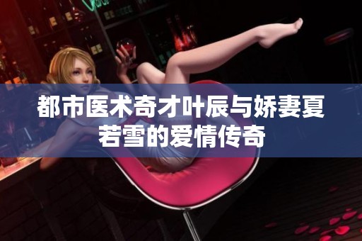 都市医术奇才叶辰与娇妻夏若雪的爱情传奇