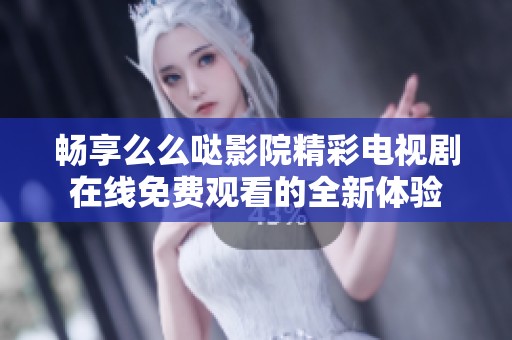 畅享么么哒影院精彩电视剧在线免费观看的全新体验