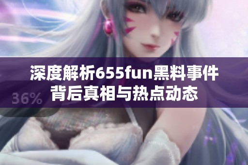 深度解析655fun黑料事件背后真相与热点动态