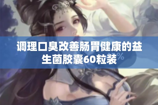 调理口臭改善肠胃健康的益生菌胶囊60粒装