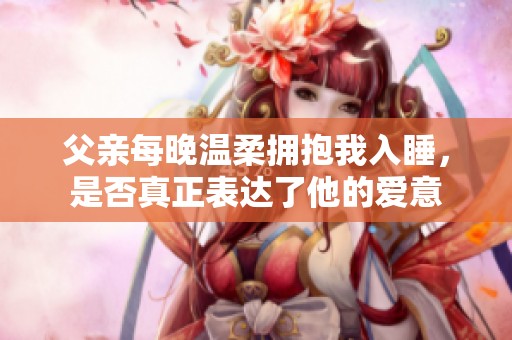 父亲每晚温柔拥抱我入睡，是否真正表达了他的爱意