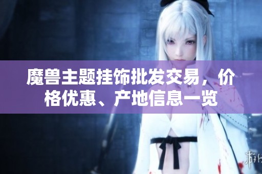 魔兽主题挂饰批发交易，价格优惠、产地信息一览