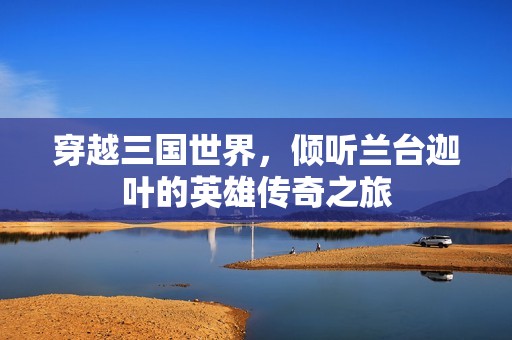 穿越三国世界，倾听兰台迦叶的英雄传奇之旅