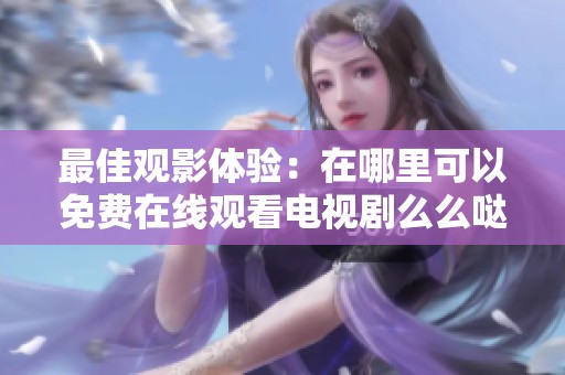 最佳观影体验：在哪里可以免费在线观看电视剧么么哒影院