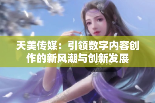 天美传媒：引领数字内容创作的新风潮与创新发展