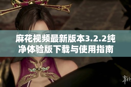 麻花视频最新版本3.2.2纯净体验版下载与使用指南