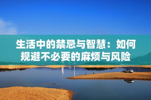 生活中的禁忌与智慧：如何规避不必要的麻烦与风险