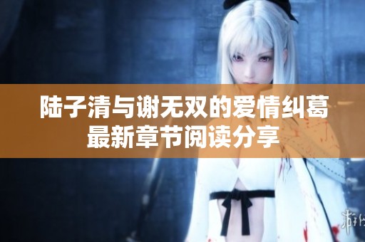 陆子清与谢无双的爱情纠葛最新章节阅读分享