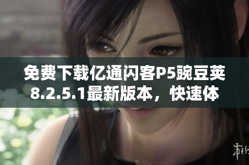 免费下载亿通闪客P5豌豆荚8.2.5.1最新版本，快速体验！