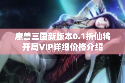 魔兽三国新版本0.1折仙将开局VIP详细价格介绍