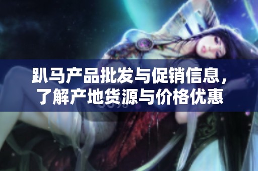 趴马产品批发与促销信息，了解产地货源与价格优惠