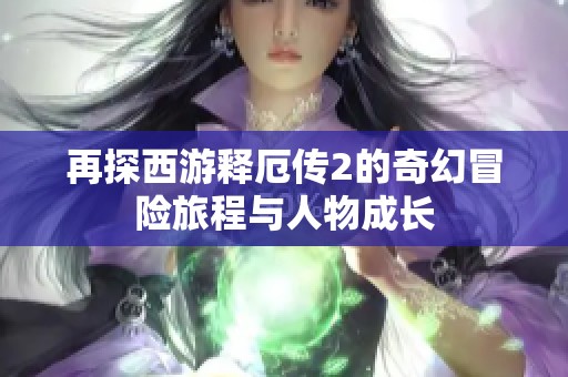再探西游释厄传2的奇幻冒险旅程与人物成长
