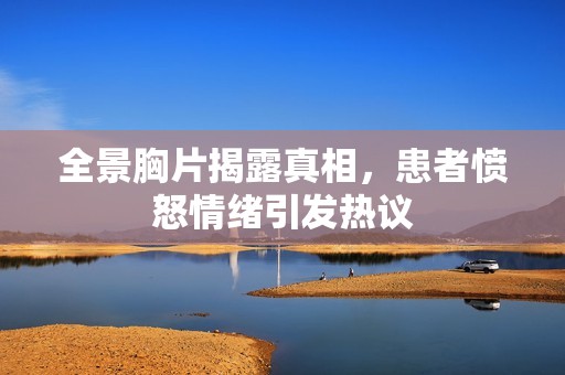 全景胸片揭露真相，患者愤怒情绪引发热议