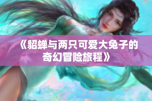 《貂蝉与两只可爱大兔子的奇幻冒险旅程》