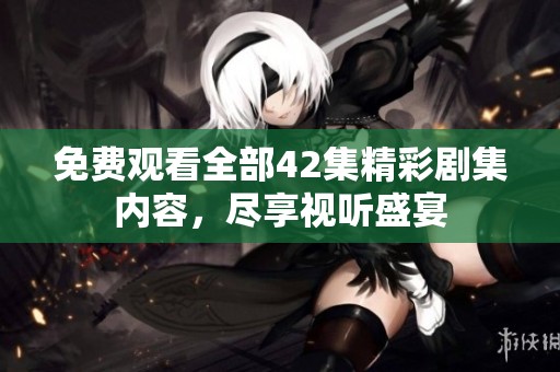 免费观看全部42集精彩剧集内容，尽享视听盛宴