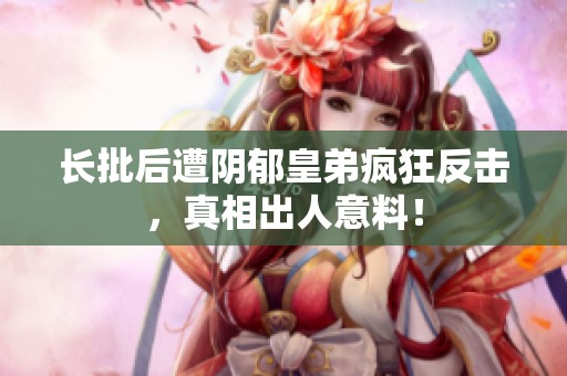 长批后遭阴郁皇弟疯狂反击，真相出人意料！