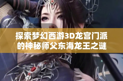 探索梦幻西游3D龙宫门派的神秘师父东海龙王之谜