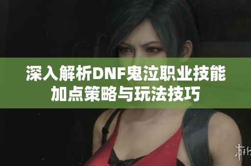 深入解析DNF鬼泣职业技能加点策略与玩法技巧