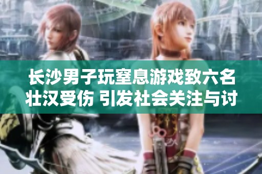 长沙男子玩窒息游戏致六名壮汉受伤 引发社会关注与讨论