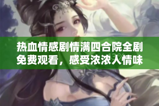 热血情感剧情满四合院全剧免费观看，感受浓浓人情味