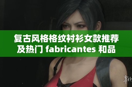 复古风格格纹衬衫女款推荐及热门 fabricantes 和品牌解析