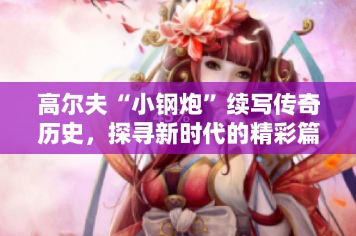 高尔夫“小钢炮”续写传奇历史，探寻新时代的精彩篇章
