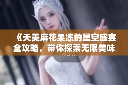 《天美麻花果冻的星空盛宴全攻略，带你探索无限美味》