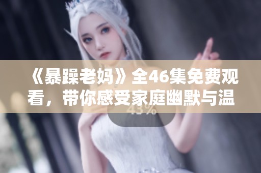《暴躁老妈》全46集免费观看，带你感受家庭幽默与温情的碰撞