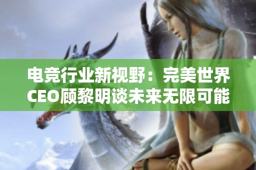 电竞行业新视野：完美世界CEO顾黎明谈未来无限可能性