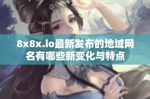 8x8x.io最新发布的地域网名有哪些新变化与特点