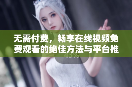 无需付费，畅享在线视频免费观看的绝佳方法与平台推荐