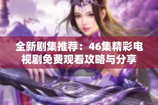 全新剧集推荐：46集精彩电视剧免费观看攻略与分享